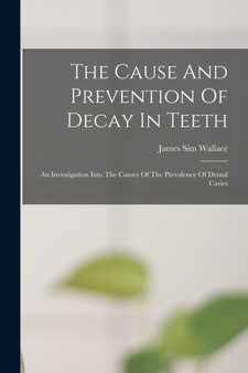 The Cause And Prevention Of Decay In Teeth : An Investigation Into The Causes Of The Prevalence Of Dental Caries by James Sim Wallace - Paperback