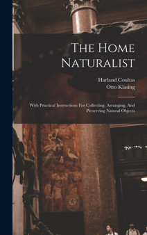 The Home Naturalist : With Practical Instructions For Collecting, Arranging, And Preserving Natural Objects by Harland Coultas - Hardback