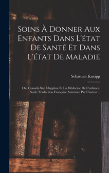 Soins A Donner Aux Enfants Dans L'etat De Sante Et Dans L'etat De Maladie : Ou, Conseils Sur L'hygiene Et La Medecine De L'enfance. Seule Traduction Francaise Autorisee Par L'auteur... by Sebastian Kneipp - Hardback