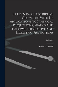 Elements of Descriptive Geometry, With Its Applications to Spherical Projections, Shades and Shadows, Perspective and Isometric Projections; Volume 2 by Albert E 18 Church - Paperback