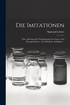 Die Imitationen : Eine Anleitung zur Nachahmung von Natur- und Kunstproducten: als, Elfenbein, Schildpatt ... by Sigmund Lehner - Paperback