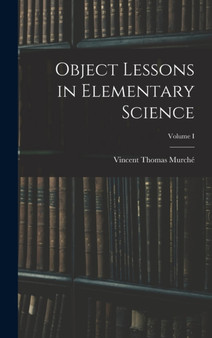 Object Lessons in Elementary Science; Volume I by Vincent Thomas Murche - Hardback