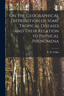 On the Geographical Distribution of Some Tropical Diseases and Their Relation to Physical Phenomena by R W Felkin - Paperback
