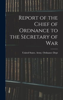 Report of the Chief of Ordnance to the Secretary of War by United States Army Ordnance Dept - Hardback