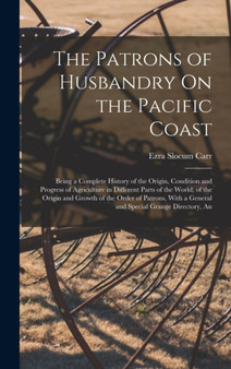The Patrons of Husbandry On the Pacific Coast : Being a Complete History of the Origin, Condition and Progress of Agriculture in Different Parts of the World; of the Origin and Growth of the Order of by Ezra Slocum Carr - Hardback