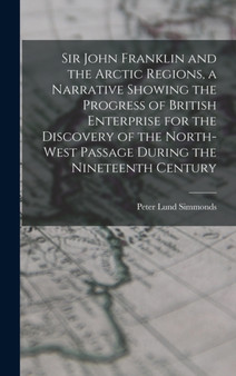 Sir John Franklin and the Arctic Regions, a Narrative Showing the Progress of British Enterprise for the Discovery of the North-West Passage During the Nineteenth Century by Peter Lund Simmonds - Hardback