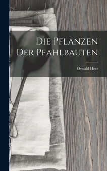 Die Pflanzen der Pfahlbauten by Oswald Heer - Hardback