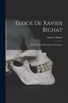 Eloge De Xavier Bichat : Suivi De Notes Historiques Et Critiques by Antoine Miquel - Paperback