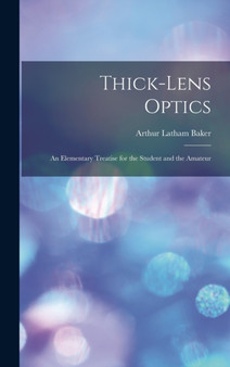 Thick-Lens Optics : An Elementary Treatise for the Student and the Amateur by Arthur Latham Baker - Hardback