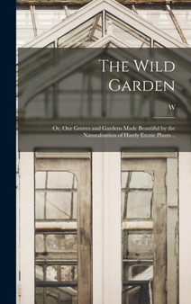 The Wild Garden; or, Our Groves and Gardens Made Beautiful by the Naturalisation of Hardy Exotic Plants .. by W 1838-1935 Robinson - Hardback