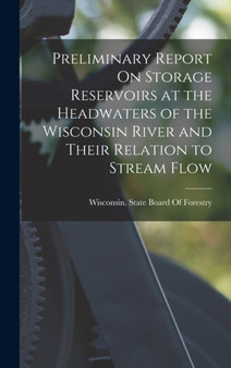 Preliminary Report On Storage Reservoirs at the Headwaters of the Wisconsin River and Their Relation to Stream Flow by Wisconsin State Board of Forestry - Hardback