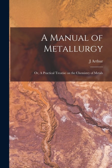 A Manual of Metallurgy; or, A Practical Treatise on the Chemistry of Metals by J Arthur 1822-1887 Phillips - Paperback