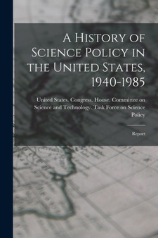 A History of Science Policy in the United States, 1940-1985 : Report by United States Congress House Commi - Paperback