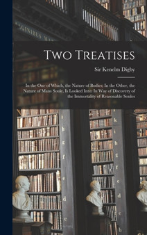 Two Treatises : In the one of Which, the Nature of Bodies; In the Other, the Nature of Mans Soule, is Looked Into: In way of Discovery of the Immortality of Reasonable Soules by Kenelm Digby - Hardback