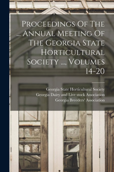 Proceedings Of The ... Annual Meeting Of The Georgia State Horticultural Society ..., Volumes 14-20 by Georgia State Horticultural Society - Paperback