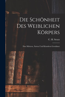 Die Schonheit Des Weiblichen Korpers : Den Muttern, Arzten Und Kunstlern Gewidmet by C H 1858-1 Stratz - Paperback
