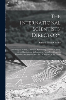 The International Scientists' Directory : Containing the Names, Addresses, Special Departments of Study, Etc., of Professional and Amateur Naturalists, Chemists, Physicists, Astronomers, Etc., Etc. in by Samuel Edson 1856-1937 Cassino - Paperback