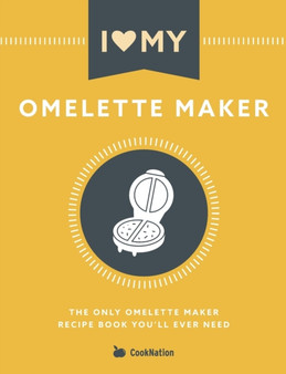 I Love My Omelette Maker : The Only Omelette Maker Recipe Book You'll Ever Need