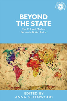 Beyond the State : The Colonial Medical Service in British Africa by Anna Greenwood - Hardback