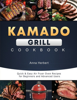 Kamado Grill Cookbook : Ultimate and Delicious Recipes for Grilling, Smoking, Roasting