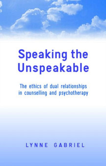 Speaking the Unspeakable : The Ethics of Dual Relationships in Counselling and Psychotherapy by Lynne Gabriel - Hardback