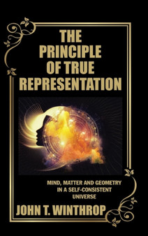 The Principle of True Representation : Mind, Matter and Geometry in a Self-Consistent Universe by John T Winthrop - Hardback