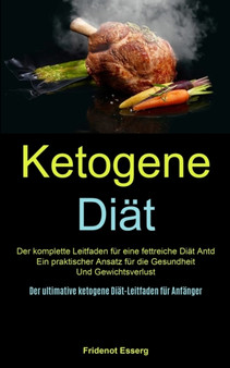 Ketogene Diat : Der Komplette Leitfaden Fur Eine Fettreiche Diat Antd Ein Praktischer Ansatz Fur Die Gesundheit Und Gewichtsverlust (Der Ultimative Ketogene Diat-leitfaden Fur Anfanger)