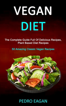 Vegan Diet : The Complete Guide Full Of Delicious Recipes, Plant Based Diet Recipes (50 Amazing Classic Vegan Recipes)