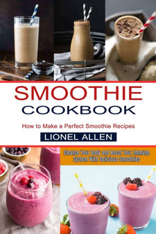 Smoothie Cookbook : Cleanse Your Body and Boost Your Immune System With Delicious Smoothies (How to Make a Perfect Smoothie Recipes)