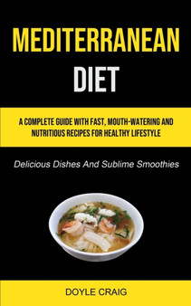 Mediterranean Diet : A Complete Guide With Fast, Mouth-watering And Nutritious Recipes For Healthy Lifestyle (Delicious Dishes And Sublime Smoothies)