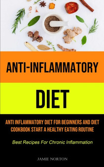 Anti-Inflammatory Diet : Anti Inflammatory Diet For Beginners And Diet Cookbook Start A Healthy Eating Routine (Best Recipes For Chronic Inflammation)