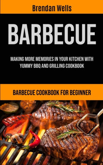 Barbecue : Making More Memories In Your Kitchen With Yummy BBQ And Grilling Cookbook (Barbecue Cookbook For Beginner)
