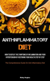 Anti-Inflammatory Diet : How To Defeat The Symptoms Of Inflammation And Your Hypertension By Restoring Your Health Step By Step (The Comprehensive Guide On Anti Inflammatory Diet)