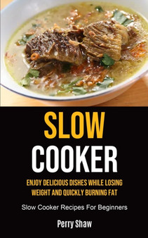 Slow Cooker : Enjoy Delicious Dishes While Losing Weight And Quickly Burning Fat (Slow Cooker Recipes For Beginners)