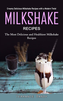Milkshake Recipes : Creamy Delicious Milkshake Recipes with a Modern Twist (The Most Delicious and Healthiest Milkshake Recipes)
