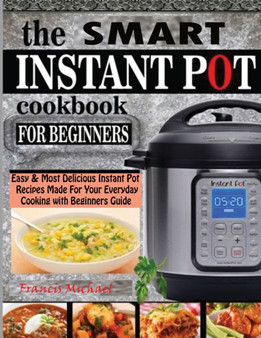 The Smart Instant Pot Cookbook for Beginners : Easy & Most Delicious Instant Pot Recipes Made For Your Everyday Cooking with Beginners Guide