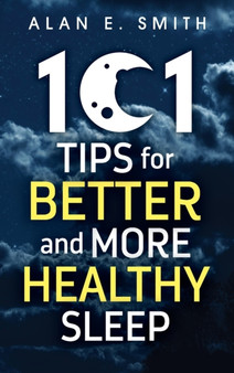 101 Tips for Better And More Healthy Sleep : Practical Advice for More Restful Nights by Alan E Smith - Hardback