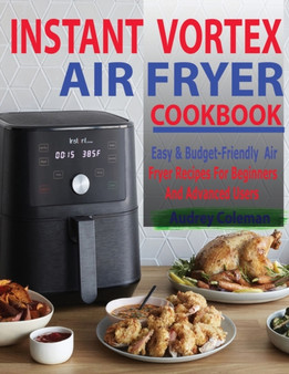 Instant Vortex Air Fryer Cookbook : Easy & Budget-Friendly Air Fryer Recipes For Beginners & Advanced Users