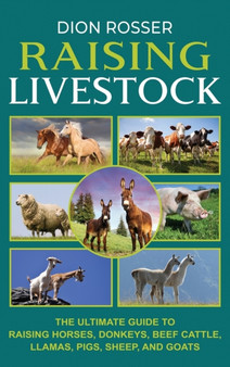 Raising Livestock : The Ultimate Guide to Raising Horses, Donkeys, Beef Cattle, Llamas, Pigs, Sheep, and Goats by Dion Rosser - Hardback