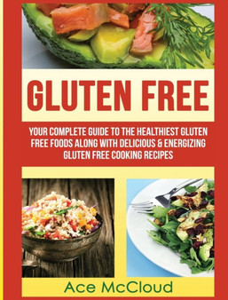 Gluten Free : Your Complete Guide To The Healthiest Gluten Free Foods Along With Delicious & Energizing Gluten Free Cooking Recipes by Ace McCloud - Hardback