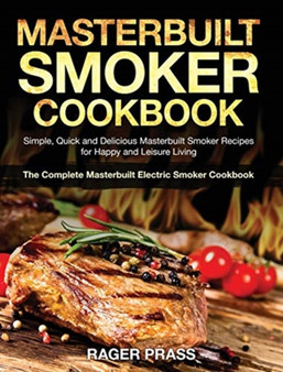 Masterbuilt Smoker Cookbook 2020 : Simple, Quick and Delicious Masterbuilt Smoker Recipes for Happy and Leisure Living (The Complete Masterbuilt Electric Smoker Cookbook)