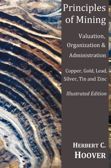 Principles of Mining - (With Index and Illustrations)Valuation, Organization and Administration. Copper, Gold, Lead, Silver, Tin and Zinc. by Herbert C Hoover - Paperback