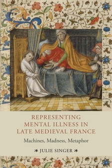 Representing Mental Illness in Late Medieval France : Machines, Madness, Metaphor by Julie Singer - Hardback