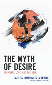 The Myth of Desire : Sexuality, Love, and the Self by Carlos Dominguez-Morano - Hardback