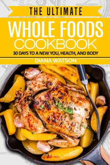 Whole Foods Diet : The Ultimate Whole Foods Cookbook - 30 Days to a New You, Health, and Body