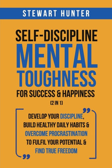 Self-Discipline & Mental Toughness For Success & Happiness (2 in 1) : Develop Your Discipline, Build Healthy Daily Habits & Overcome Procrastination To Fulfil Your Potential & Find True Freedom by Stewart Hunter - Paperback