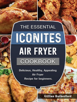 The Essential Iconites Air Fryer Cookbook : Delicious, Healthy, Appealing Air Fryer Recipe for beginners. by Gillian Rutherford - Hardback