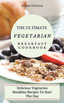 The Ultimate Vegetarian Breakfast Cookbook : Delicious Vegetarian Breakfast Recipes To Start The Day by Adam Denton - Hardback