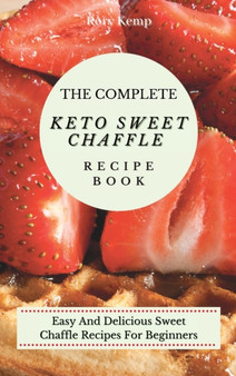 The Complete KETO Sweet Chaffle Recipe Book : Easy And Delicious Sweet Chaffle Recipes For Beginners by Rory Kemp - Hardback