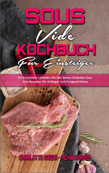 Sous Vide Kochbuch fur Einsteiger : Ein Kompletter Leitfaden Mit Den Besten Einfachen Sous Vide Rezepten Fur Anfanger Und Fortgeschrittene (Sous Vide Cookbook for Beginners) (German Version) by Charlotte Green - Hardback